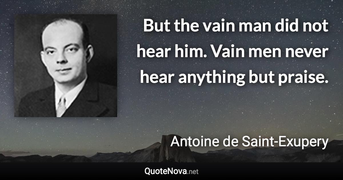 But the vain man did not hear him. Vain men never hear anything but praise. - Antoine de Saint-Exupery quote