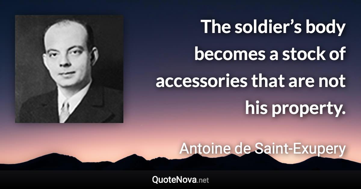 The soldier’s body becomes a stock of accessories that are not his property. - Antoine de Saint-Exupery quote