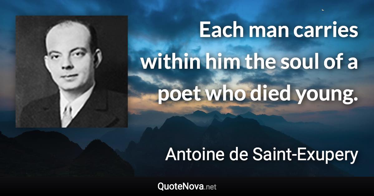 Each man carries within him the soul of a poet who died young. - Antoine de Saint-Exupery quote