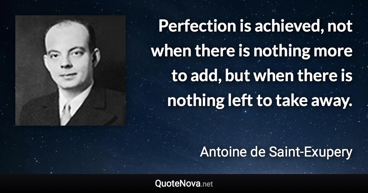 Perfection is achieved, not when there is nothing more to add, but when there is nothing left to take away. - Antoine de Saint-Exupery quote