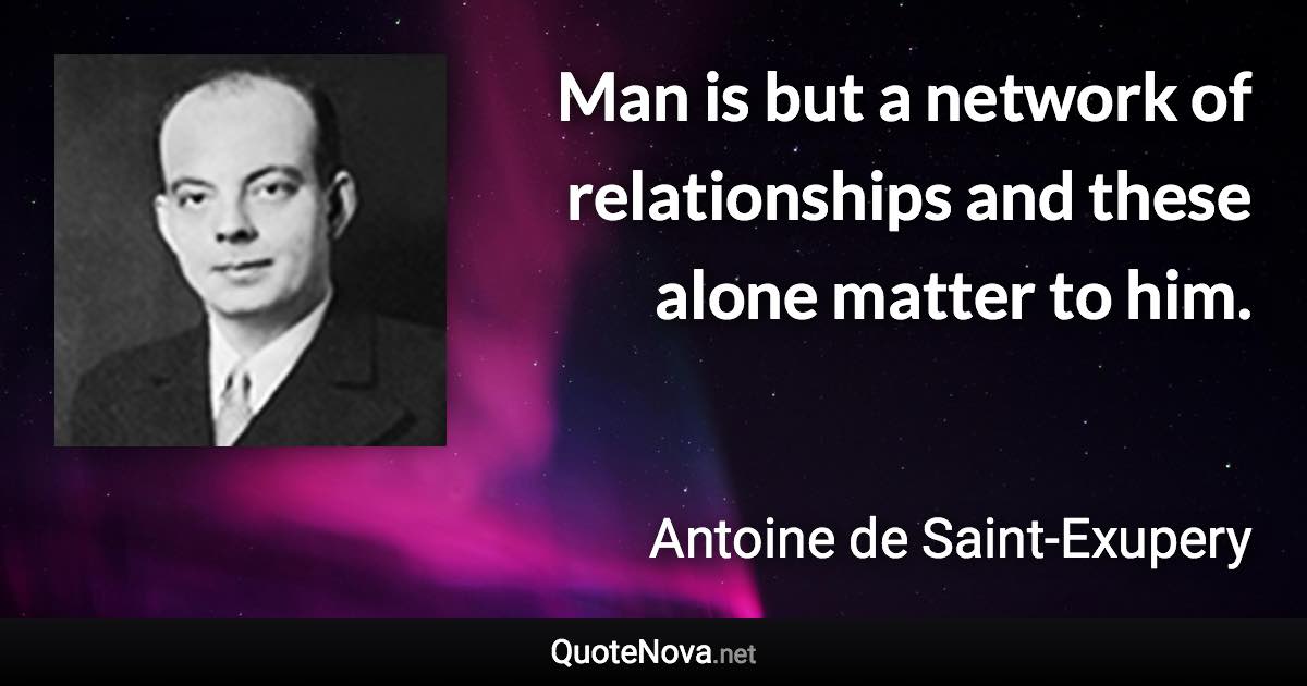 Man is but a network of relationships and these alone matter to him. - Antoine de Saint-Exupery quote