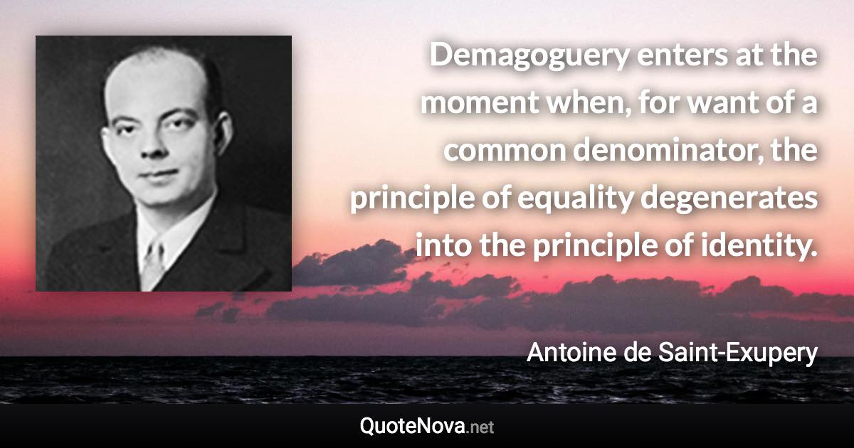 Demagoguery enters at the moment when, for want of a common denominator, the principle of equality degenerates into the principle of identity. - Antoine de Saint-Exupery quote
