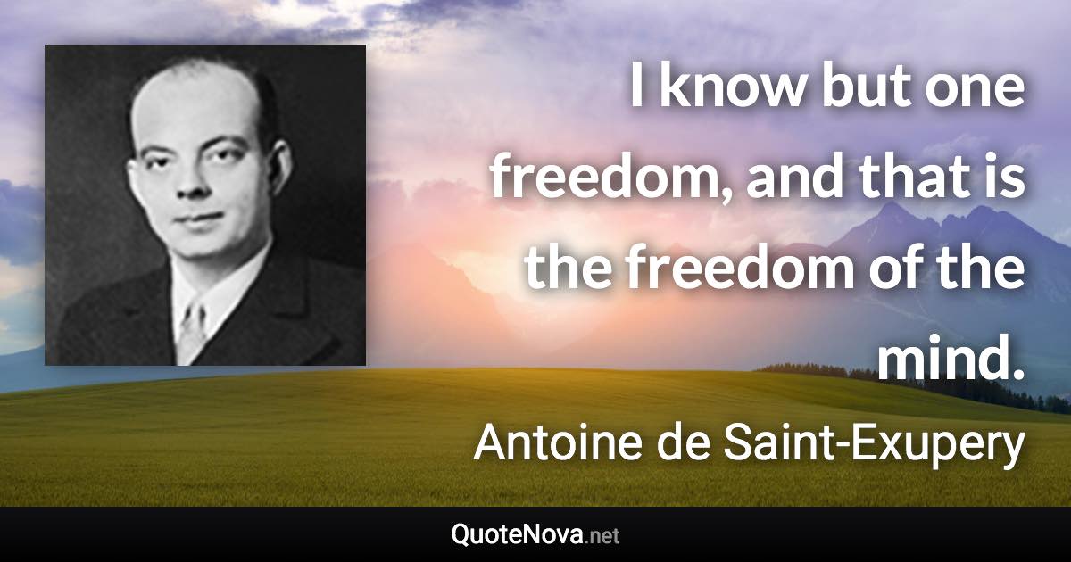 I know but one freedom, and that is the freedom of the mind. - Antoine de Saint-Exupery quote