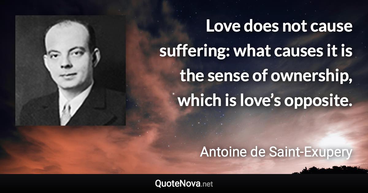 Love does not cause suffering: what causes it is the sense of ownership, which is love’s opposite. - Antoine de Saint-Exupery quote