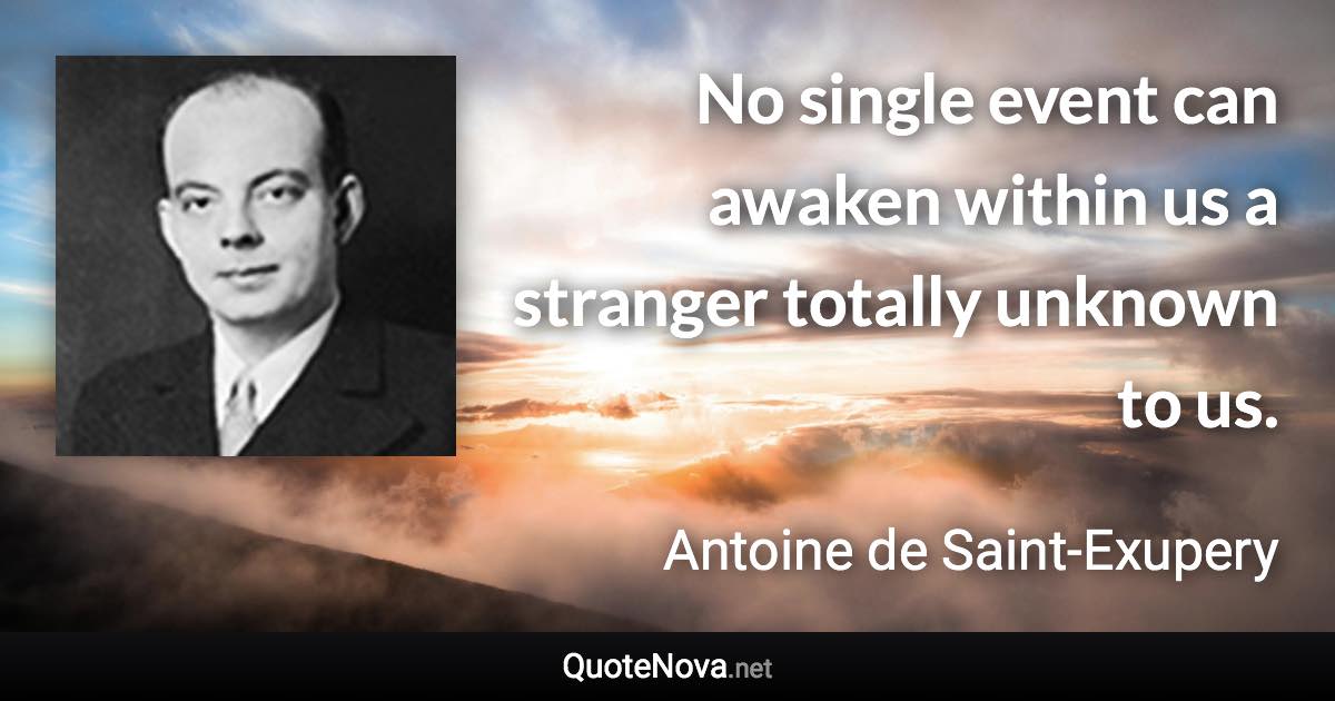 No single event can awaken within us a stranger totally unknown to us. - Antoine de Saint-Exupery quote