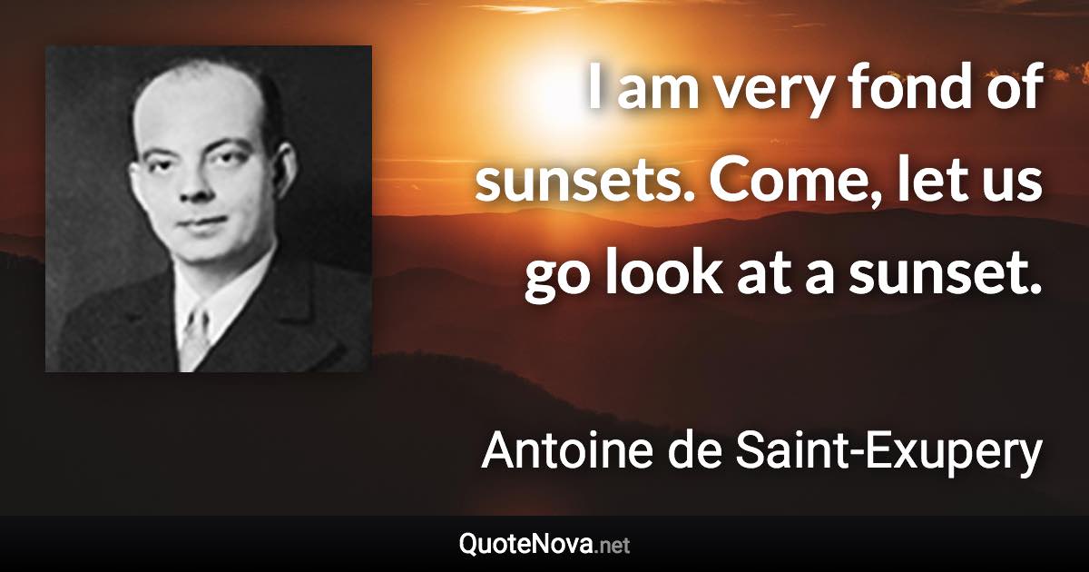 I am very fond of sunsets. Come, let us go look at a sunset. - Antoine de Saint-Exupery quote