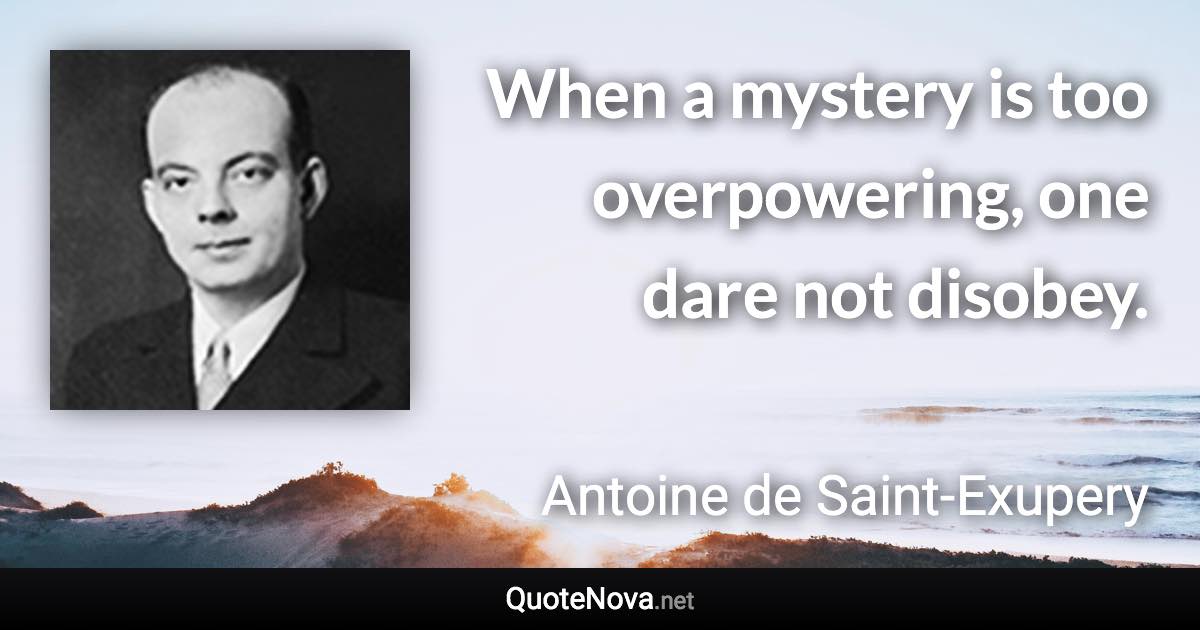 When a mystery is too overpowering, one dare not disobey. - Antoine de Saint-Exupery quote