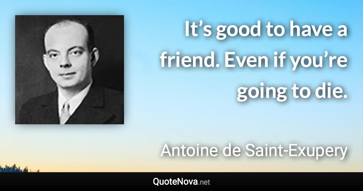 It’s good to have a friend. Even if you’re going to die. - Antoine de Saint-Exupery quote