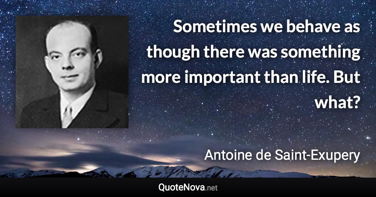 Sometimes we behave as though there was something more important than life. But what? - Antoine de Saint-Exupery quote