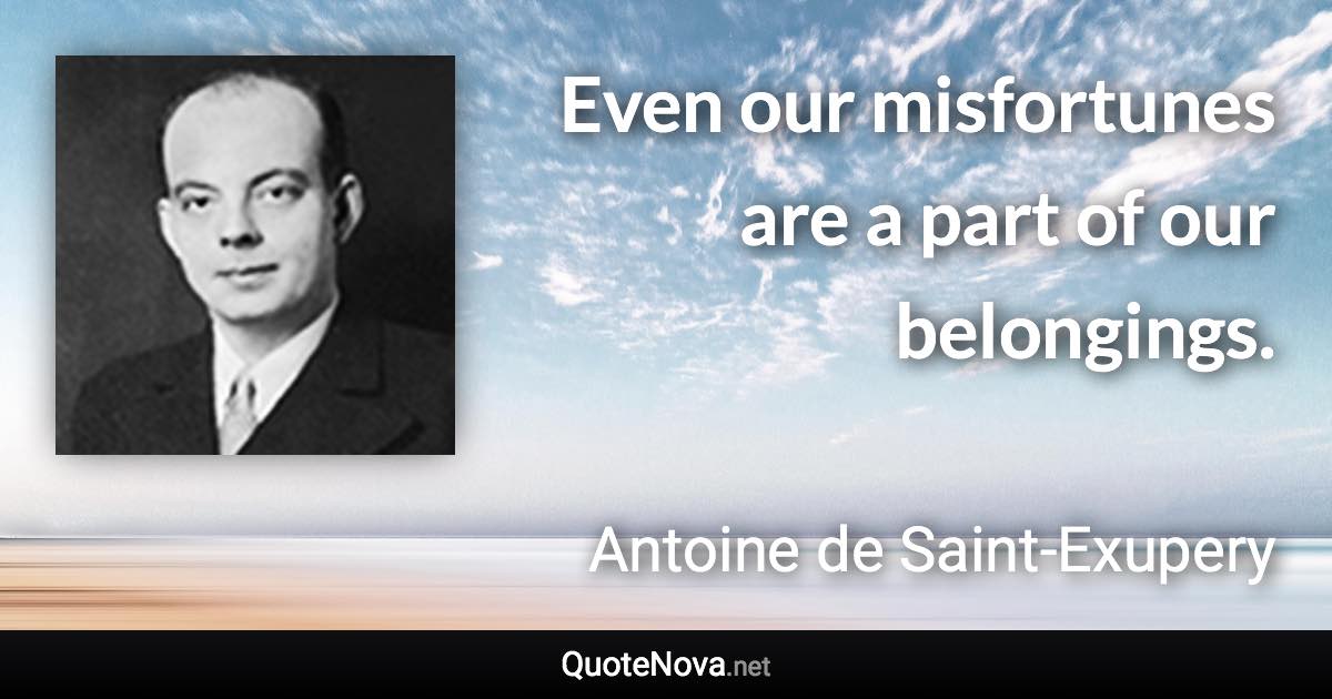 Even our misfortunes are a part of our belongings. - Antoine de Saint-Exupery quote