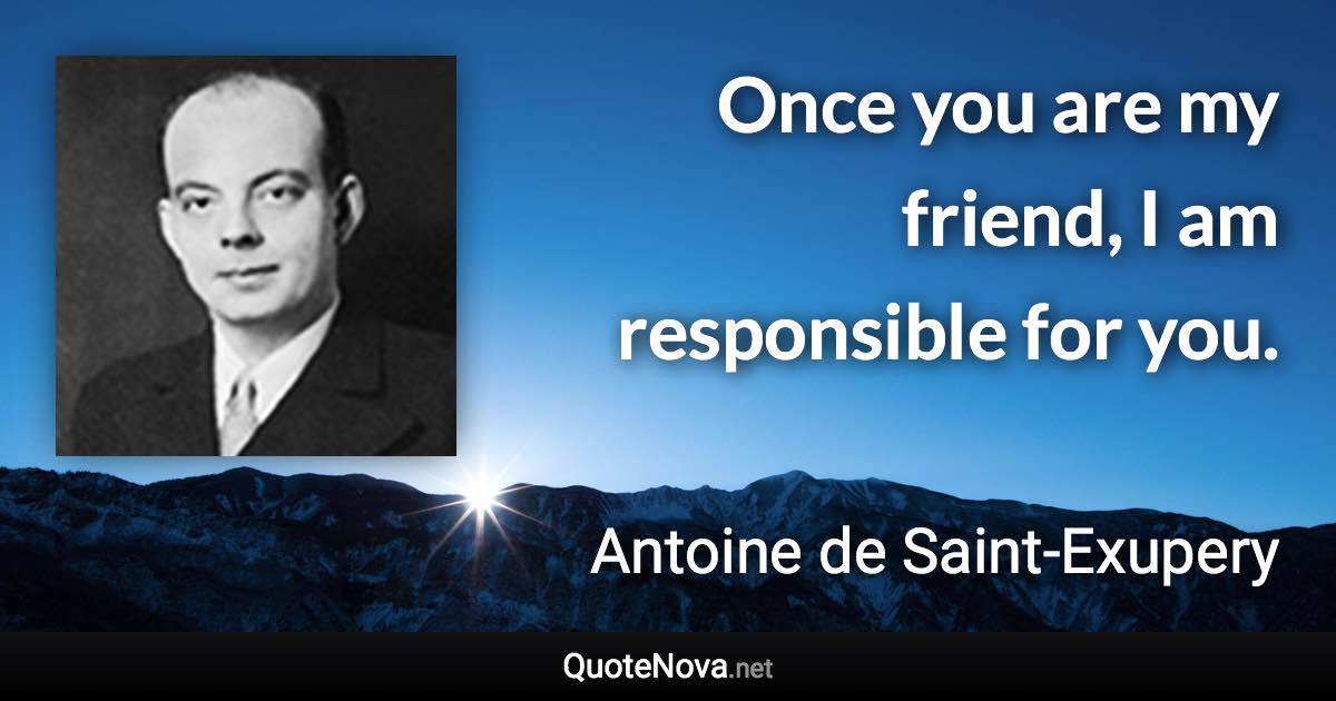 Once you are my friend, I am responsible for you. - Antoine de Saint-Exupery quote