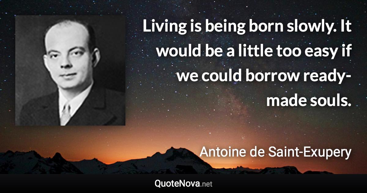 Living is being born slowly. It would be a little too easy if we could borrow ready-made souls. - Antoine de Saint-Exupery quote