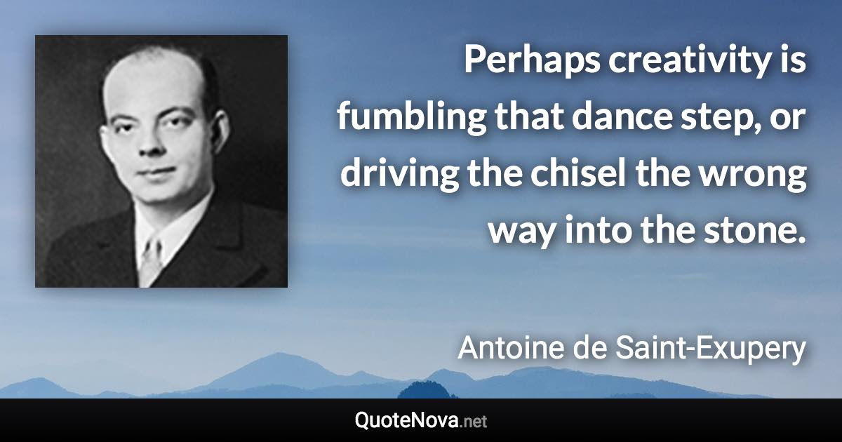 Perhaps creativity is fumbling that dance step, or driving the chisel the wrong way into the stone. - Antoine de Saint-Exupery quote