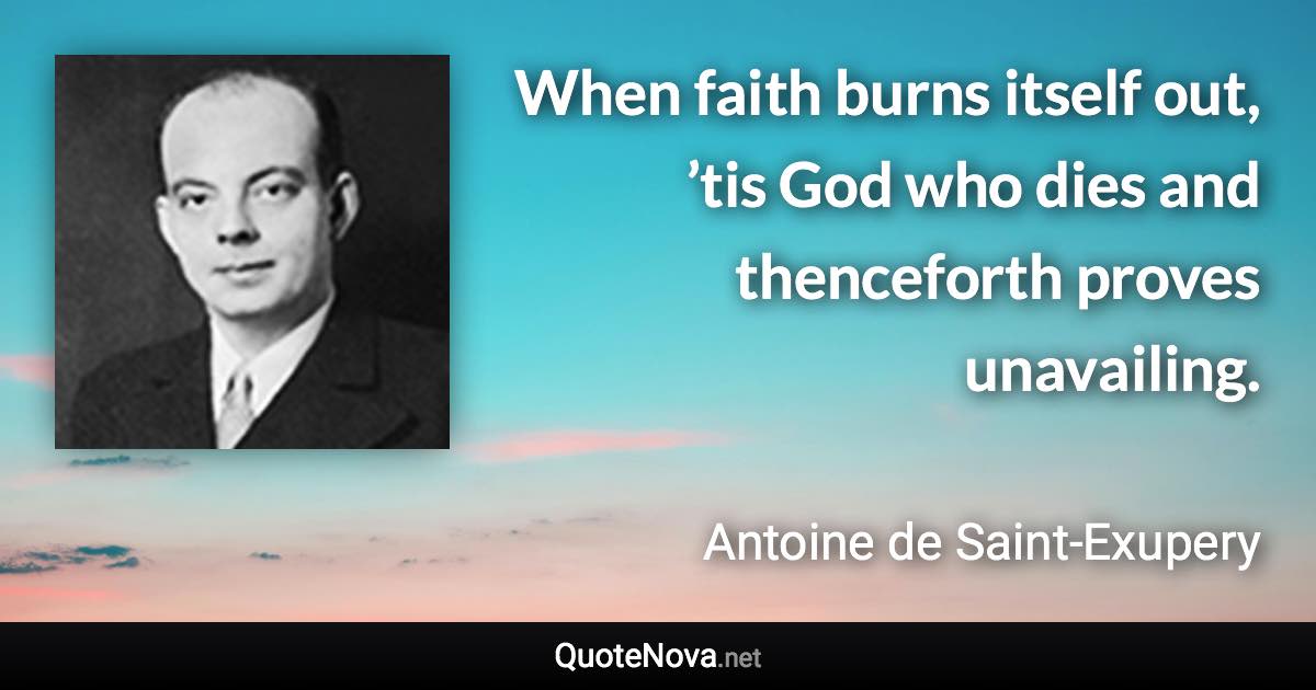 When faith burns itself out, ’tis God who dies and thenceforth proves unavailing. - Antoine de Saint-Exupery quote