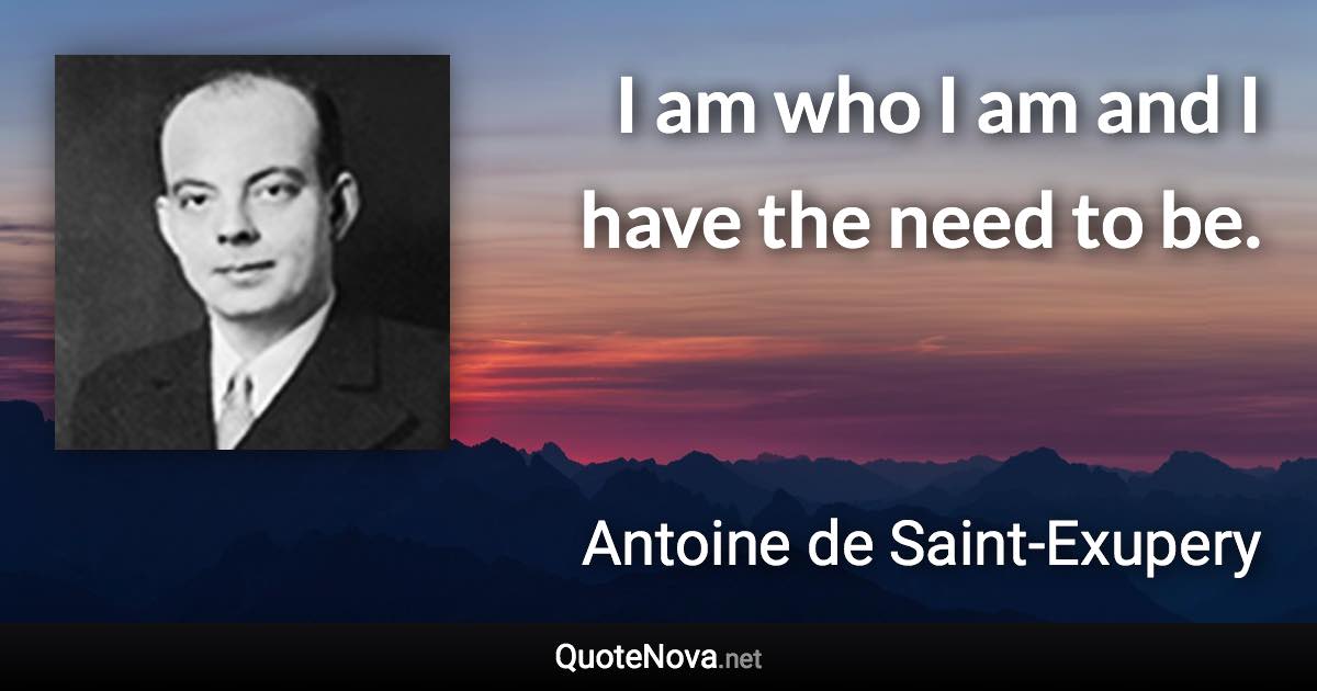 I am who I am and I have the need to be. - Antoine de Saint-Exupery quote