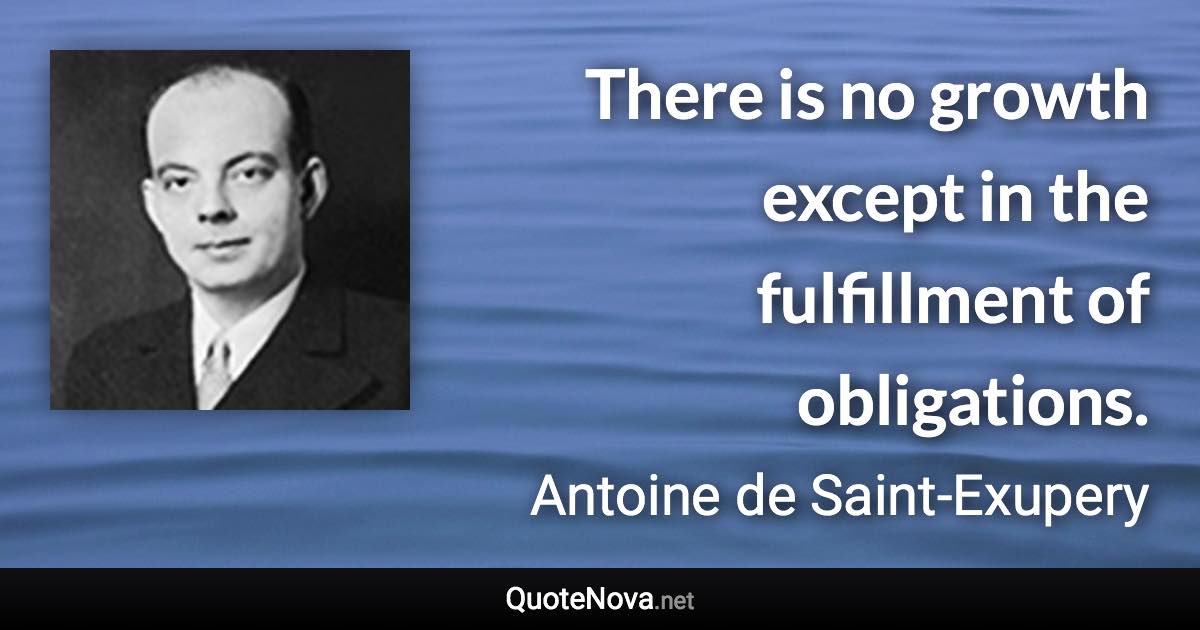 There is no growth except in the fulfillment of obligations. - Antoine de Saint-Exupery quote