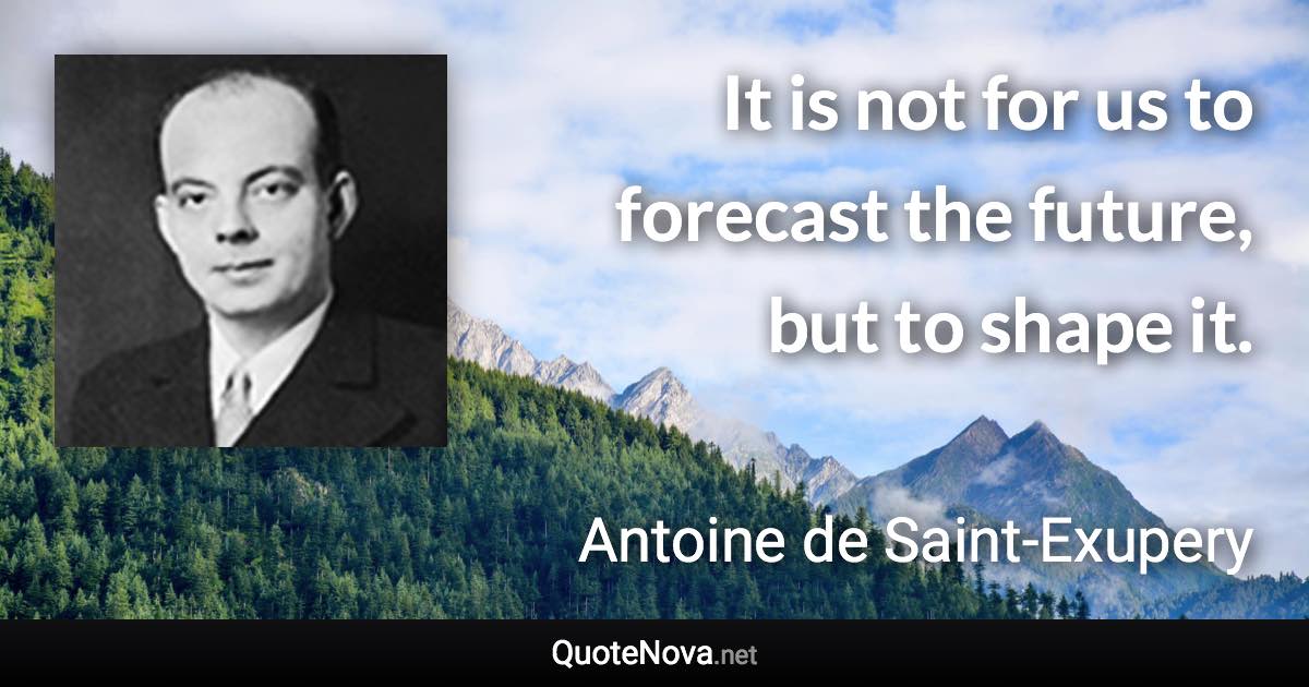 It is not for us to forecast the future, but to shape it. - Antoine de Saint-Exupery quote