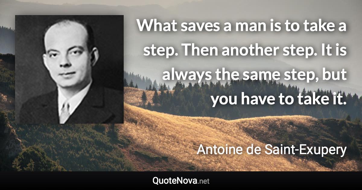 What saves a man is to take a step. Then another step. It is always the same step, but you have to take it. - Antoine de Saint-Exupery quote