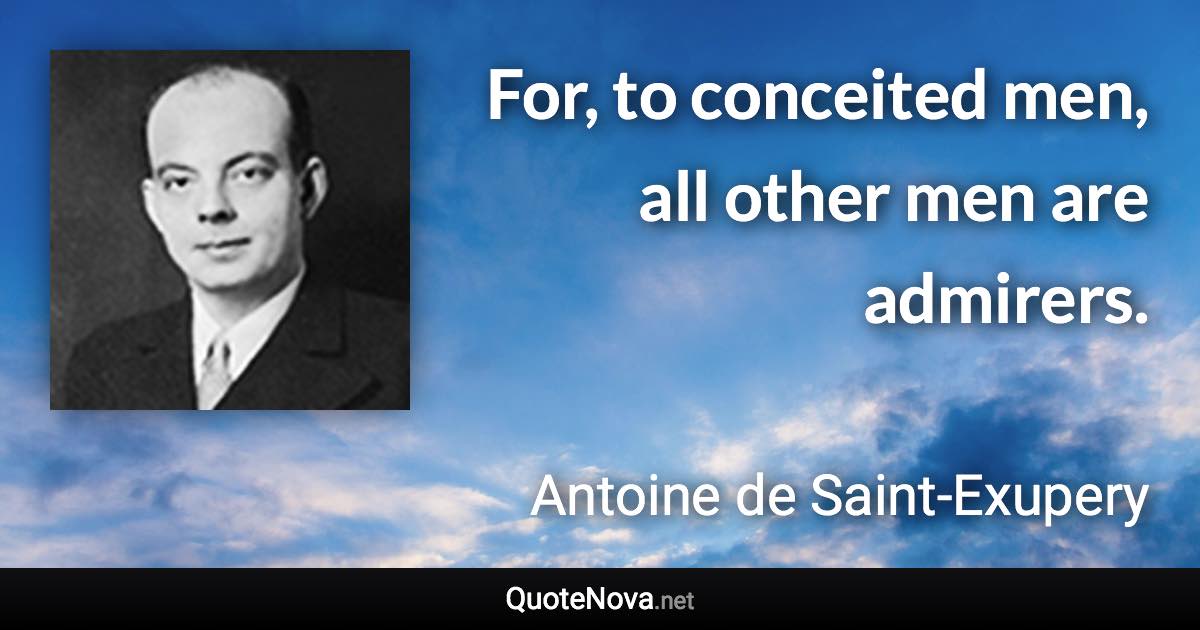 For, to conceited men, all other men are admirers. - Antoine de Saint-Exupery quote