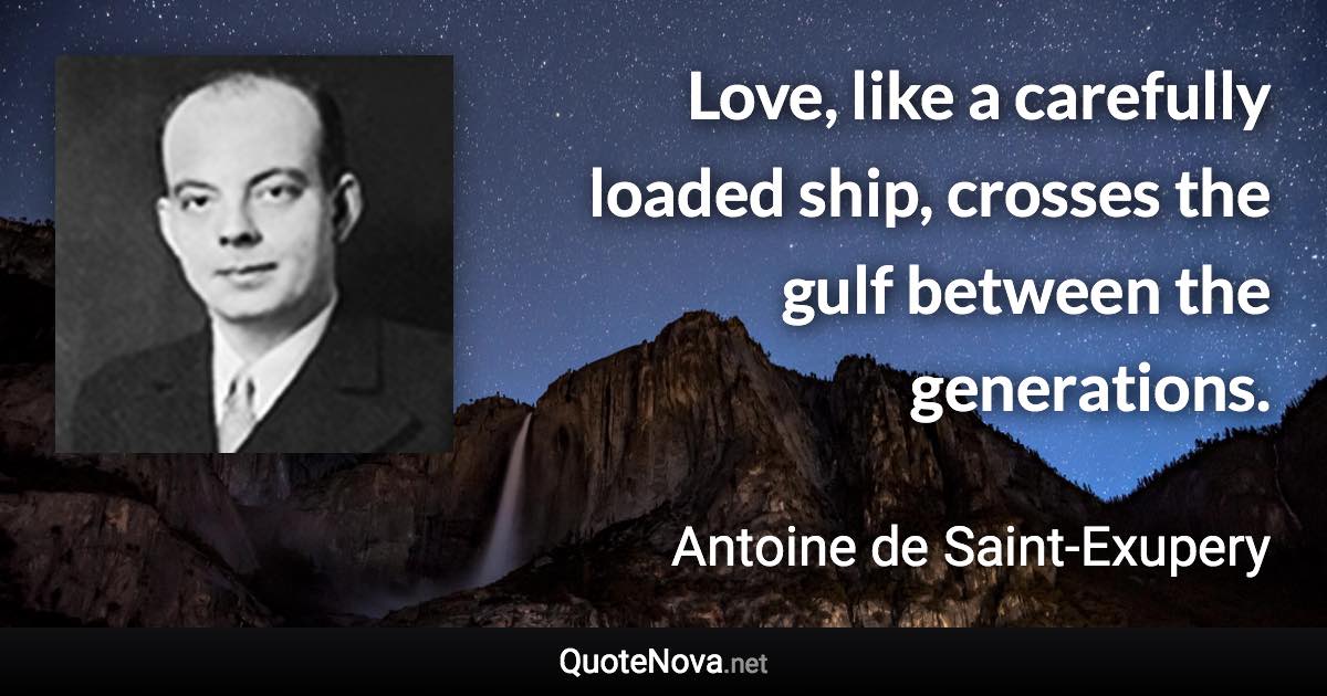 Love, like a carefully loaded ship, crosses the gulf between the generations. - Antoine de Saint-Exupery quote