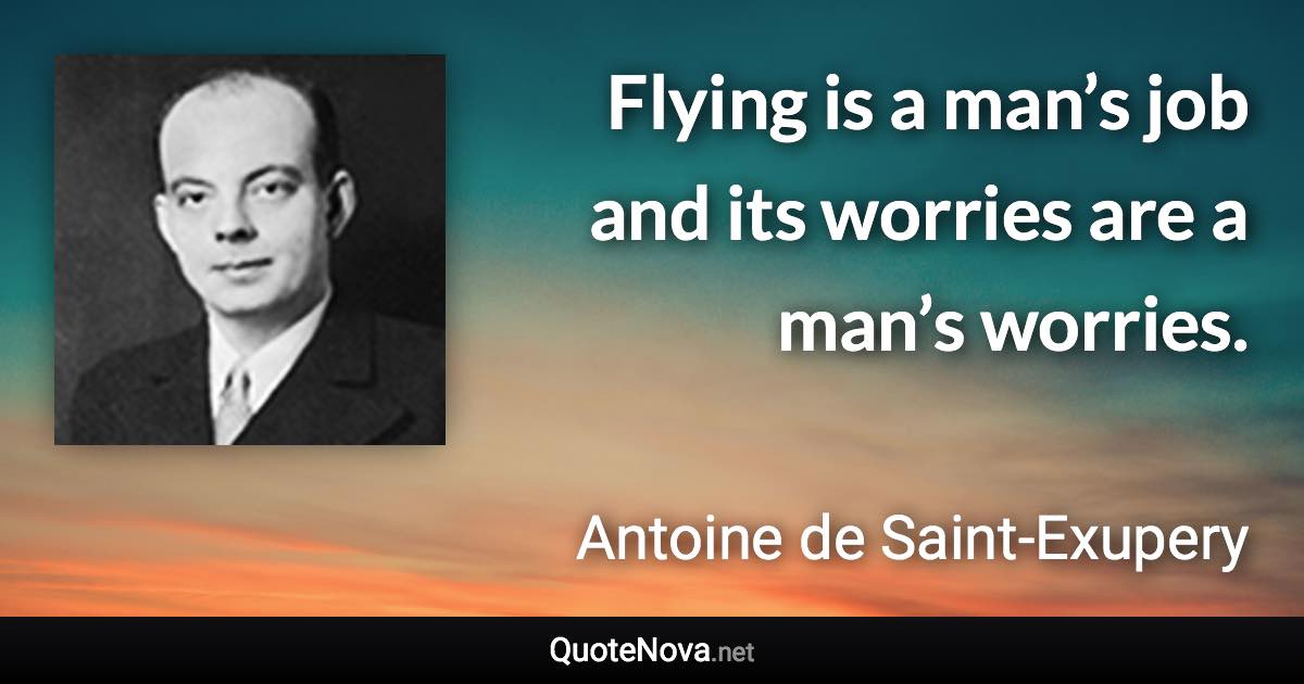 Flying is a man’s job and its worries are a man’s worries. - Antoine de Saint-Exupery quote