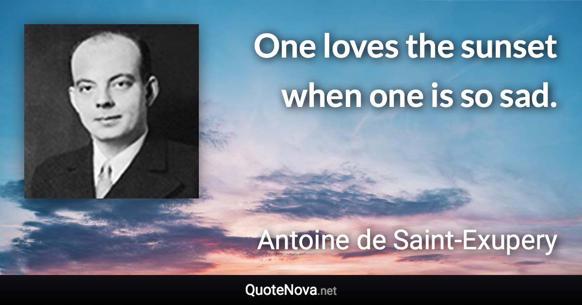 One loves the sunset when one is so sad. - Antoine de Saint-Exupery quote