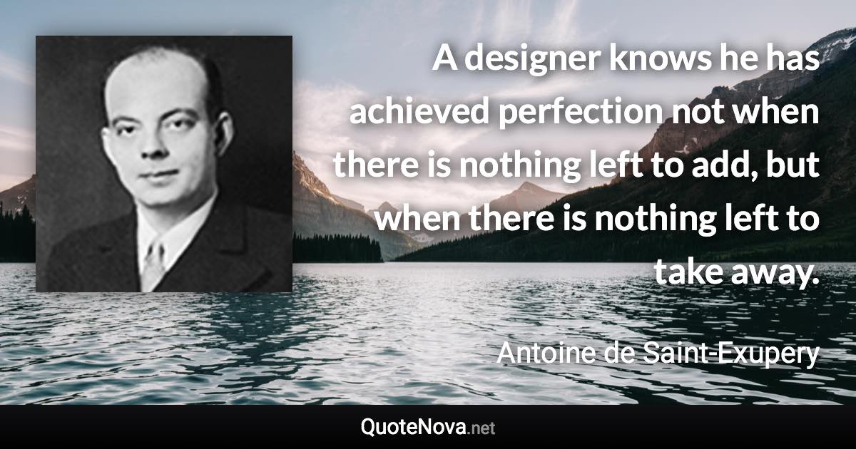 A designer knows he has achieved perfection not when there is nothing left to add, but when there is nothing left to take away. - Antoine de Saint-Exupery quote