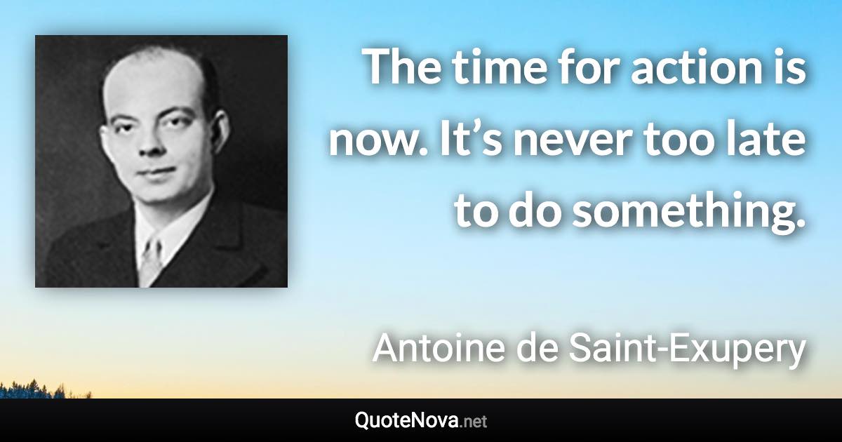 The time for action is now. It’s never too late to do something. - Antoine de Saint-Exupery quote