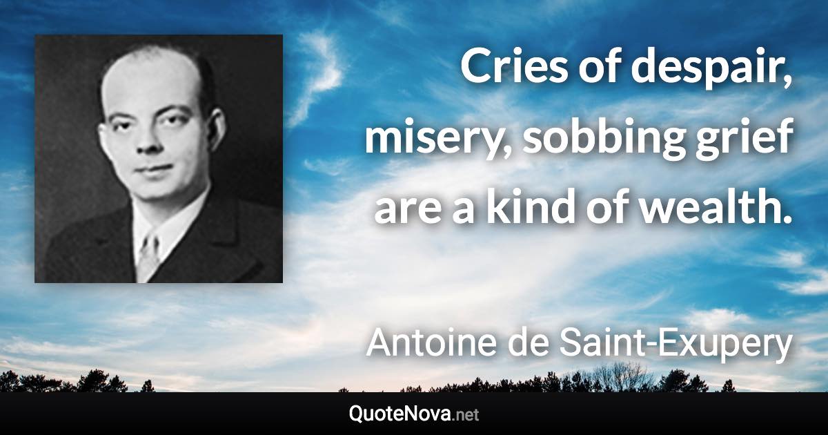 Cries of despair, misery, sobbing grief are a kind of wealth. - Antoine de Saint-Exupery quote