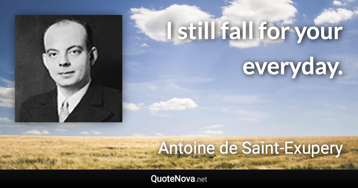 I still fall for your everyday. - Antoine de Saint-Exupery quote