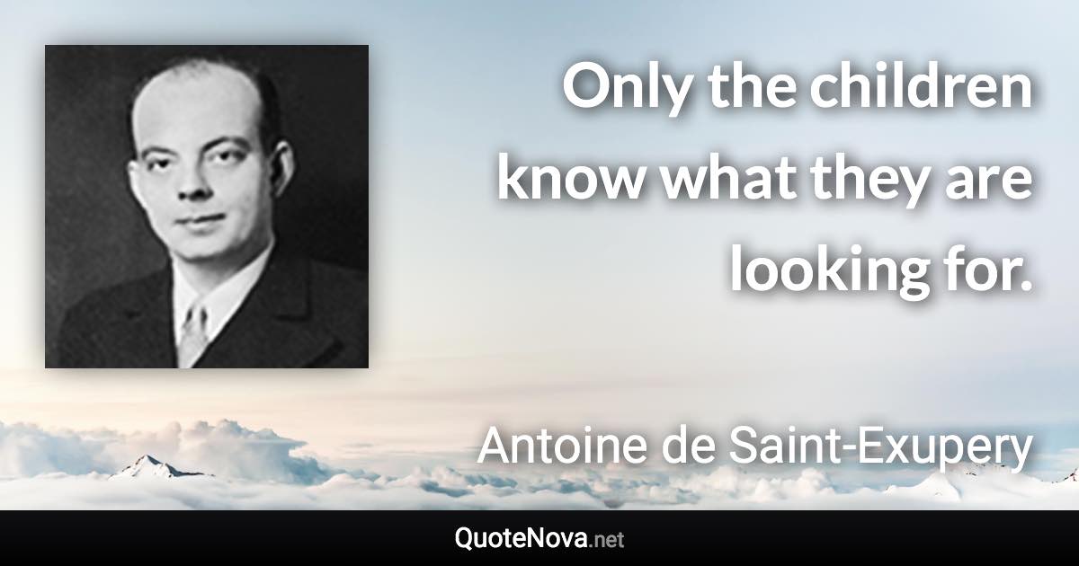 Only the children know what they are looking for. - Antoine de Saint-Exupery quote