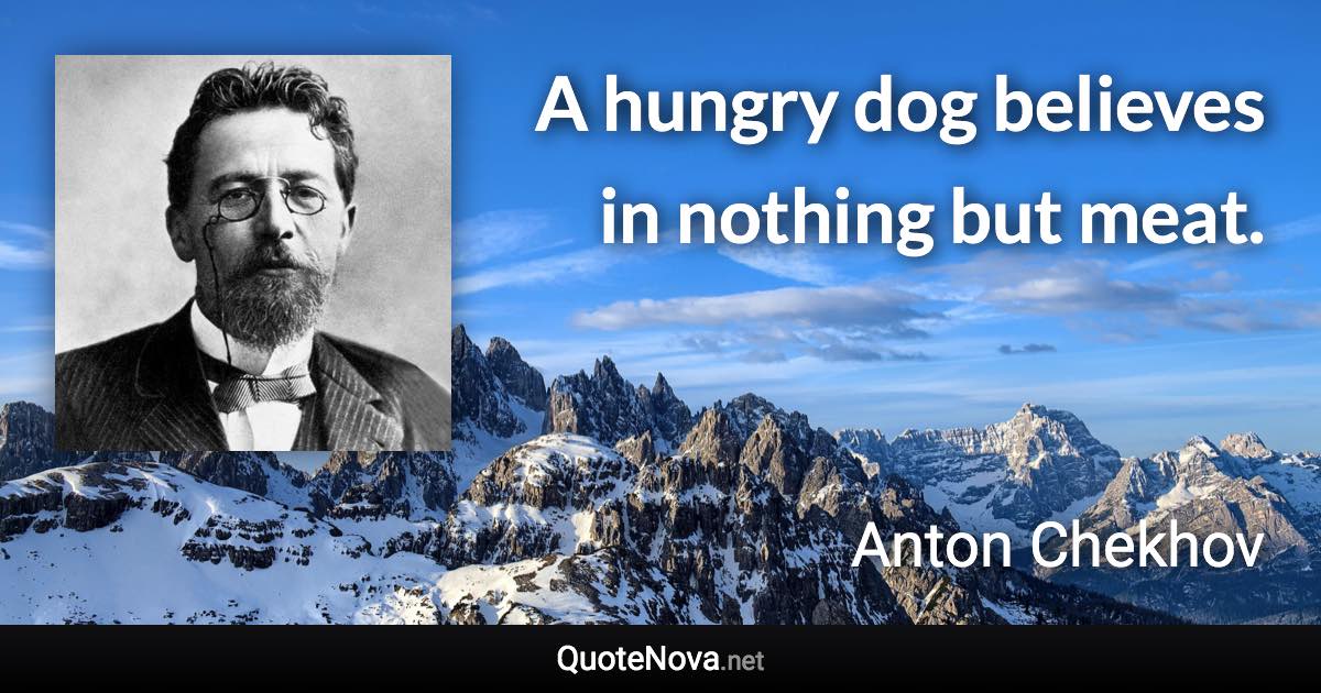 A hungry dog believes in nothing but meat. - Anton Chekhov quote