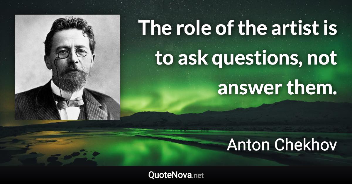 The role of the artist is to ask questions, not answer them. - Anton Chekhov quote