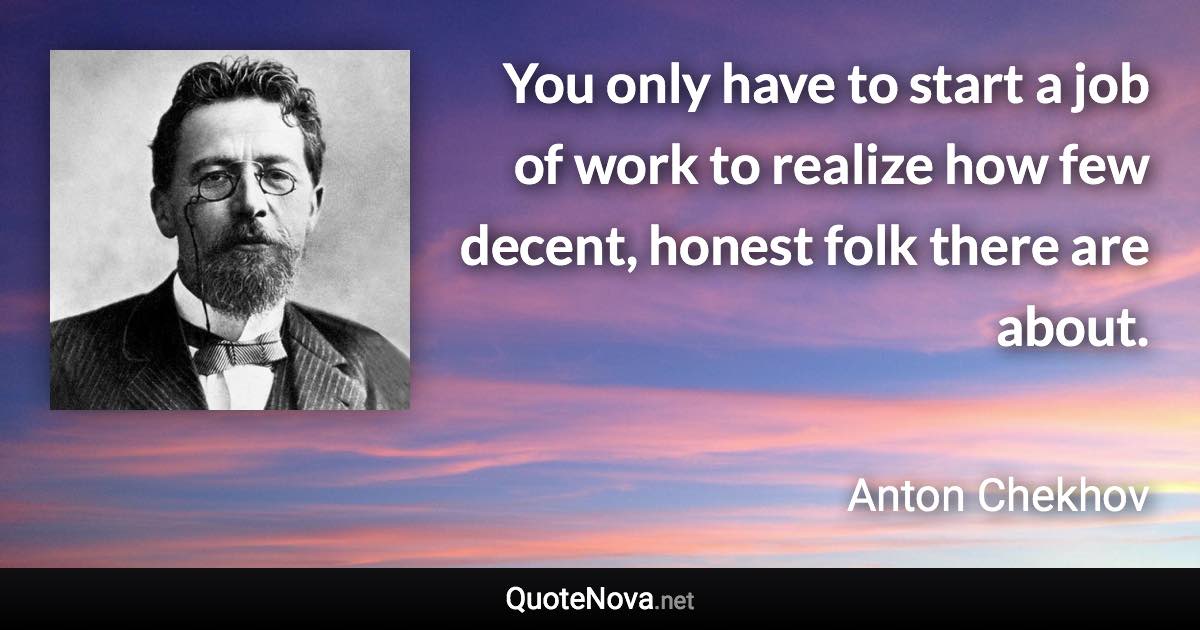 You only have to start a job of work to realize how few decent, honest folk there are about. - Anton Chekhov quote