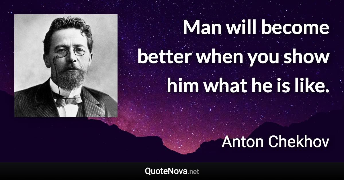 Man will become better when you show him what he is like. - Anton Chekhov quote