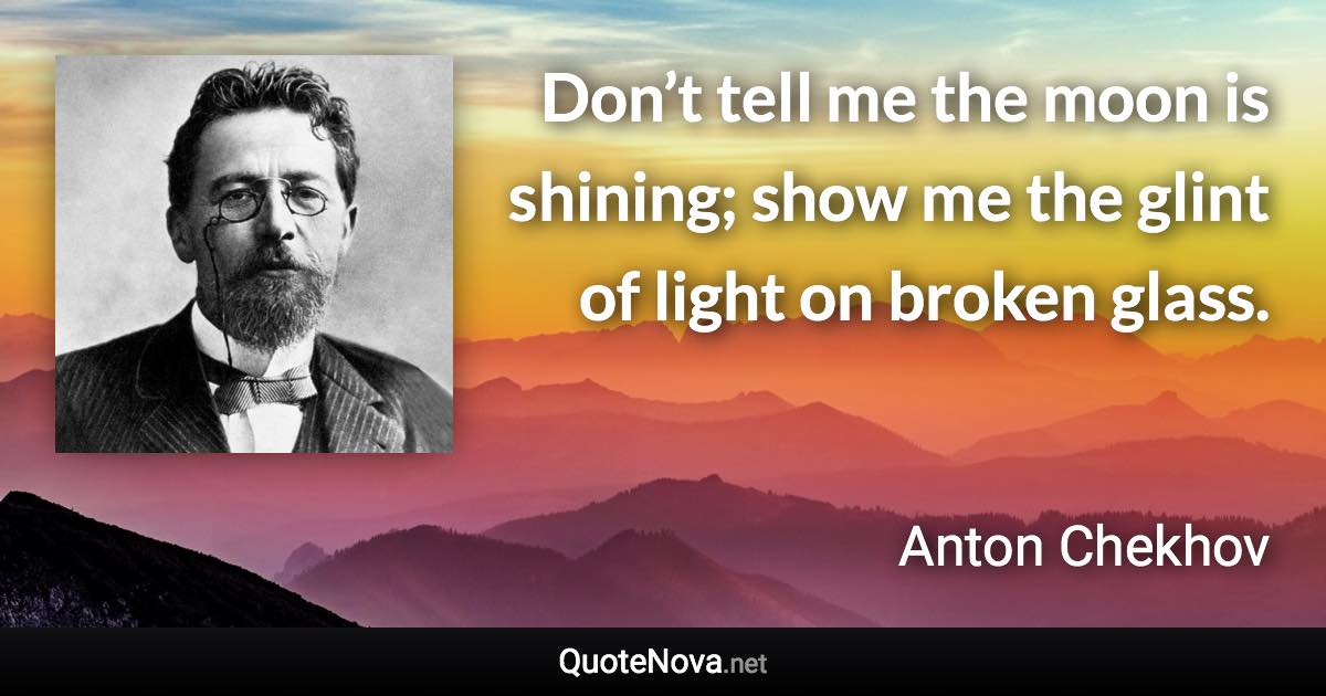 Don’t tell me the moon is shining; show me the glint of light on broken glass. - Anton Chekhov quote