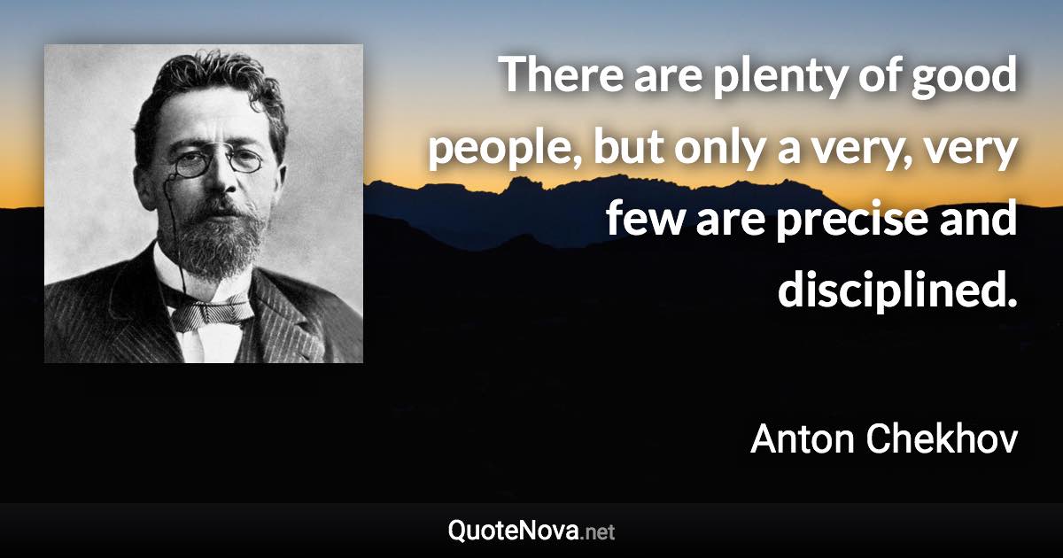 There are plenty of good people, but only a very, very few are precise and disciplined. - Anton Chekhov quote