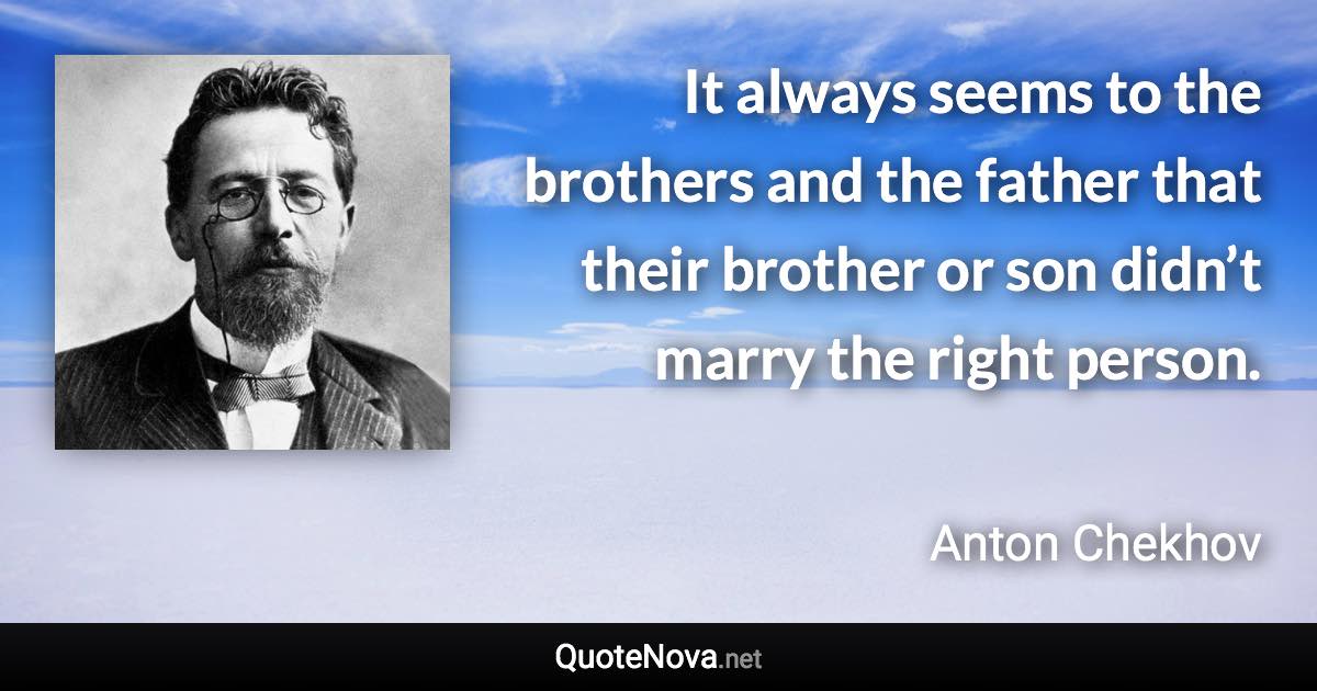 It always seems to the brothers and the father that their brother or son didn’t marry the right person. - Anton Chekhov quote