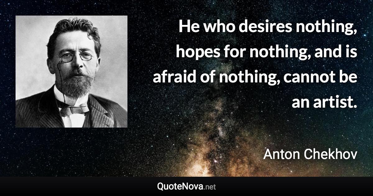 He who desires nothing, hopes for nothing, and is afraid of nothing, cannot be an artist. - Anton Chekhov quote