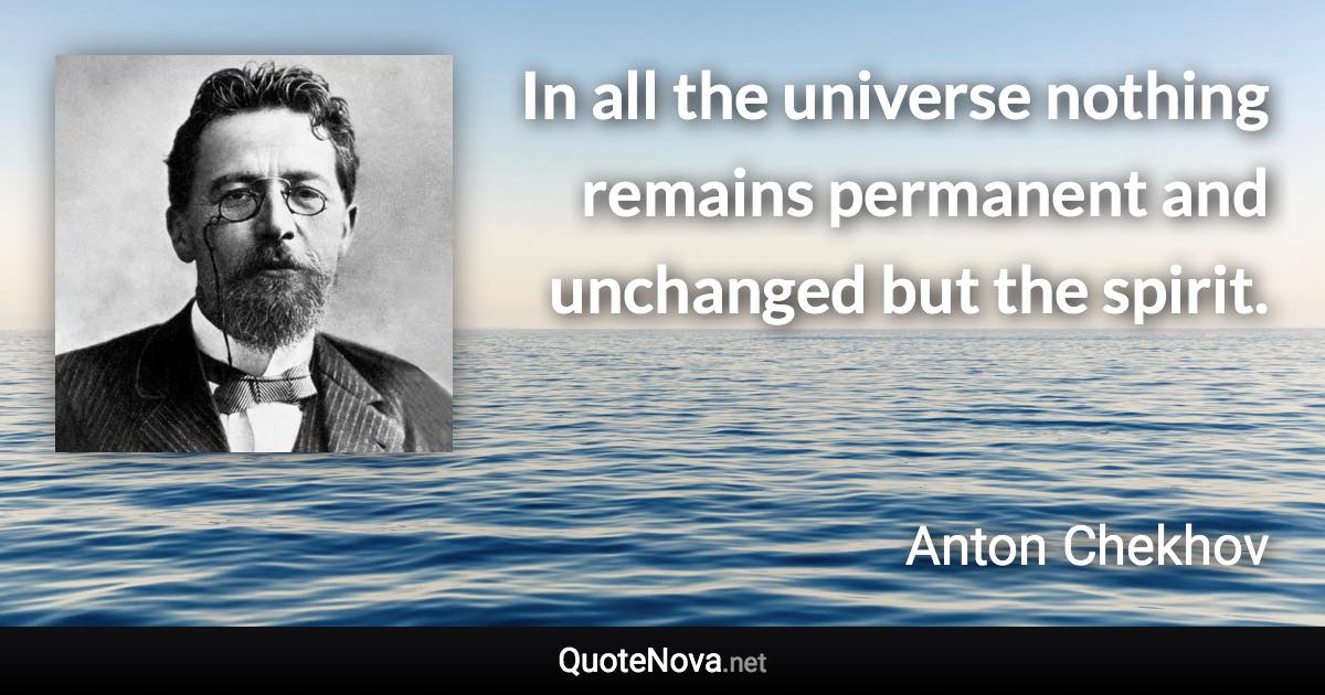 In all the universe nothing remains permanent and unchanged but the spirit. - Anton Chekhov quote