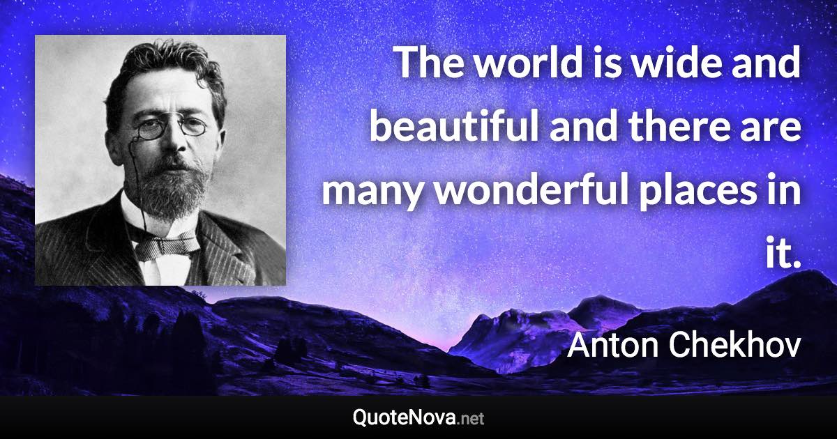 The world is wide and beautiful and there are many wonderful places in it. - Anton Chekhov quote