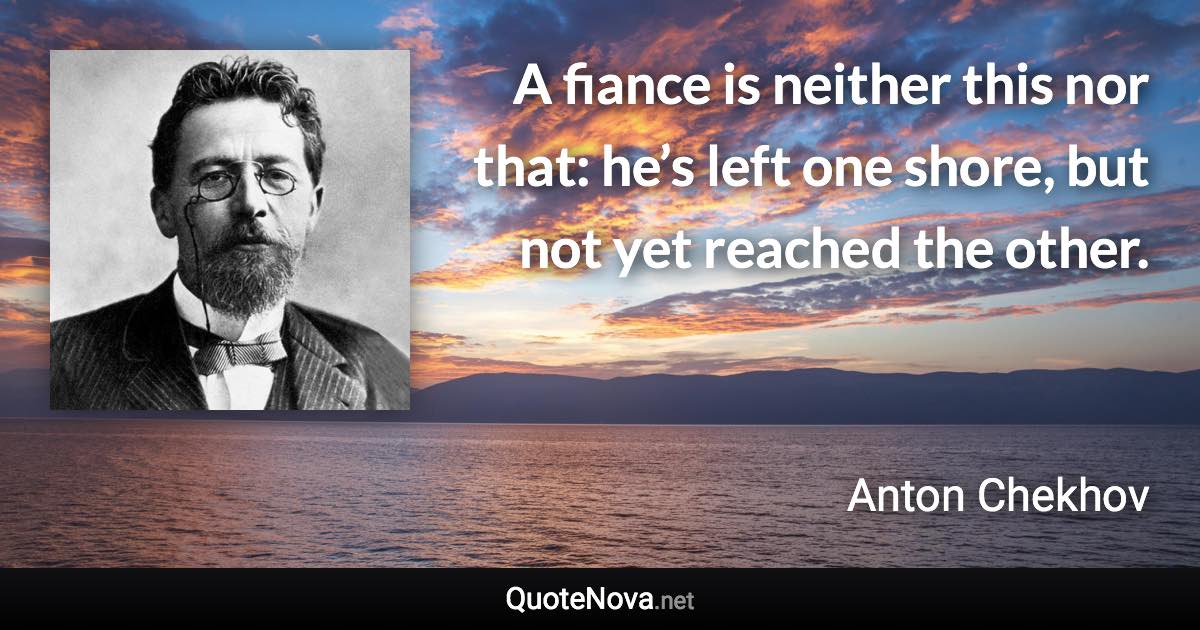 A fiance is neither this nor that: he’s left one shore, but not yet reached the other. - Anton Chekhov quote