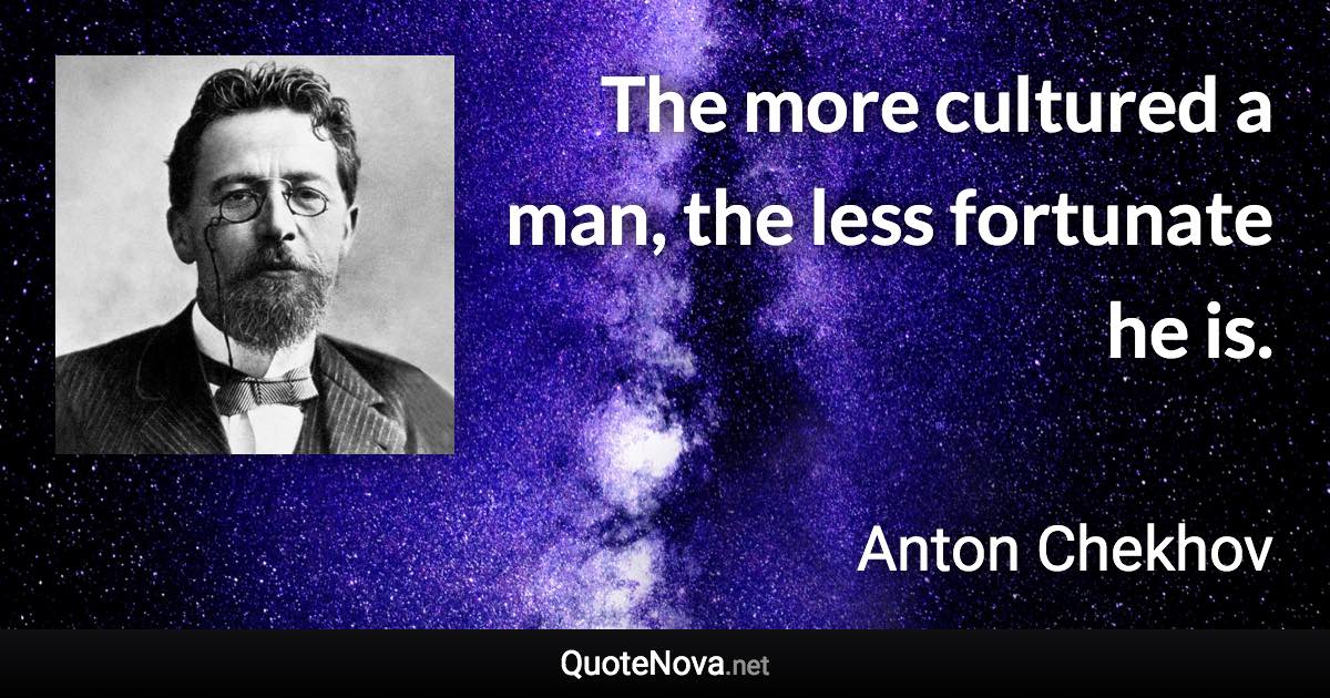 The more cultured a man, the less fortunate he is. - Anton Chekhov quote