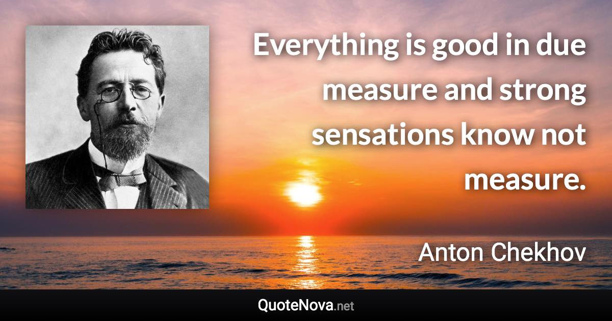 Everything is good in due measure and strong sensations know not measure. - Anton Chekhov quote