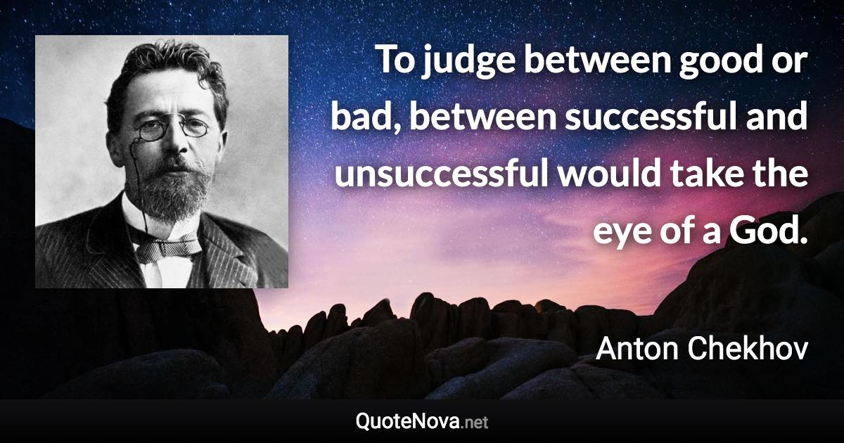 To judge between good or bad, between successful and unsuccessful would take the eye of a God. - Anton Chekhov quote
