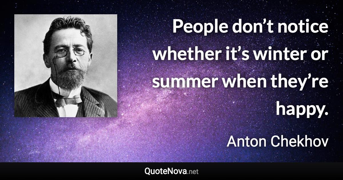 People don’t notice whether it’s winter or summer when they’re happy. - Anton Chekhov quote