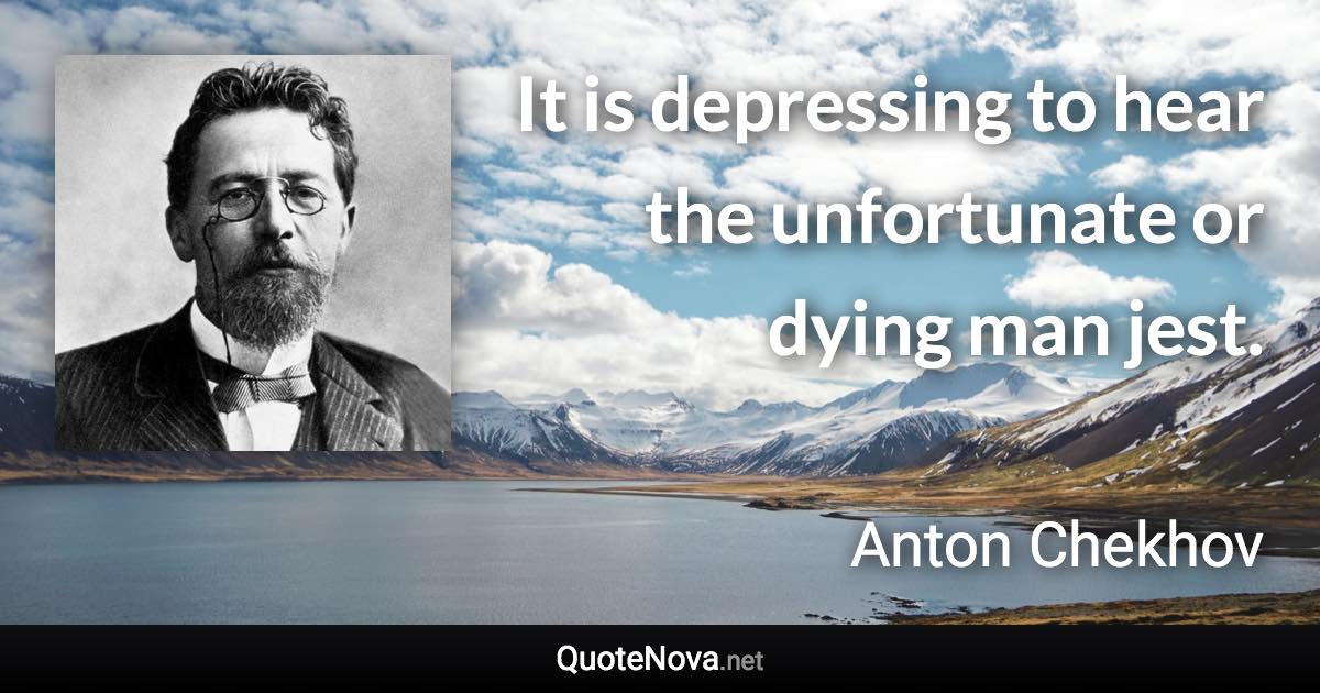 It is depressing to hear the unfortunate or dying man jest. - Anton Chekhov quote