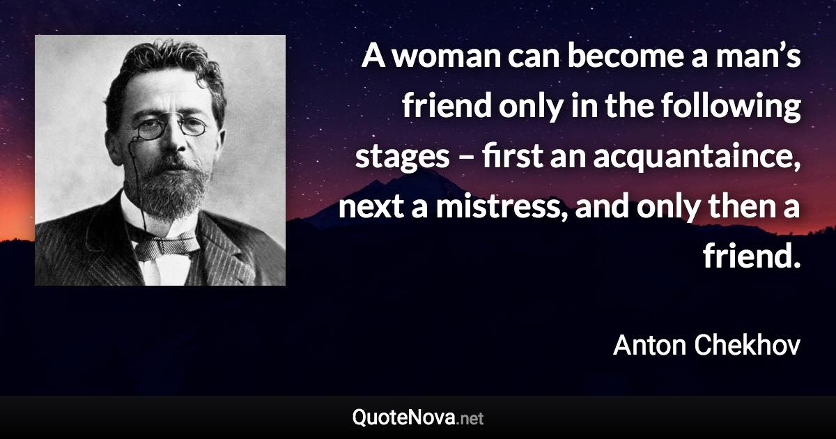 A woman can become a man’s friend only in the following stages – first an acquantaince, next a mistress, and only then a friend. - Anton Chekhov quote