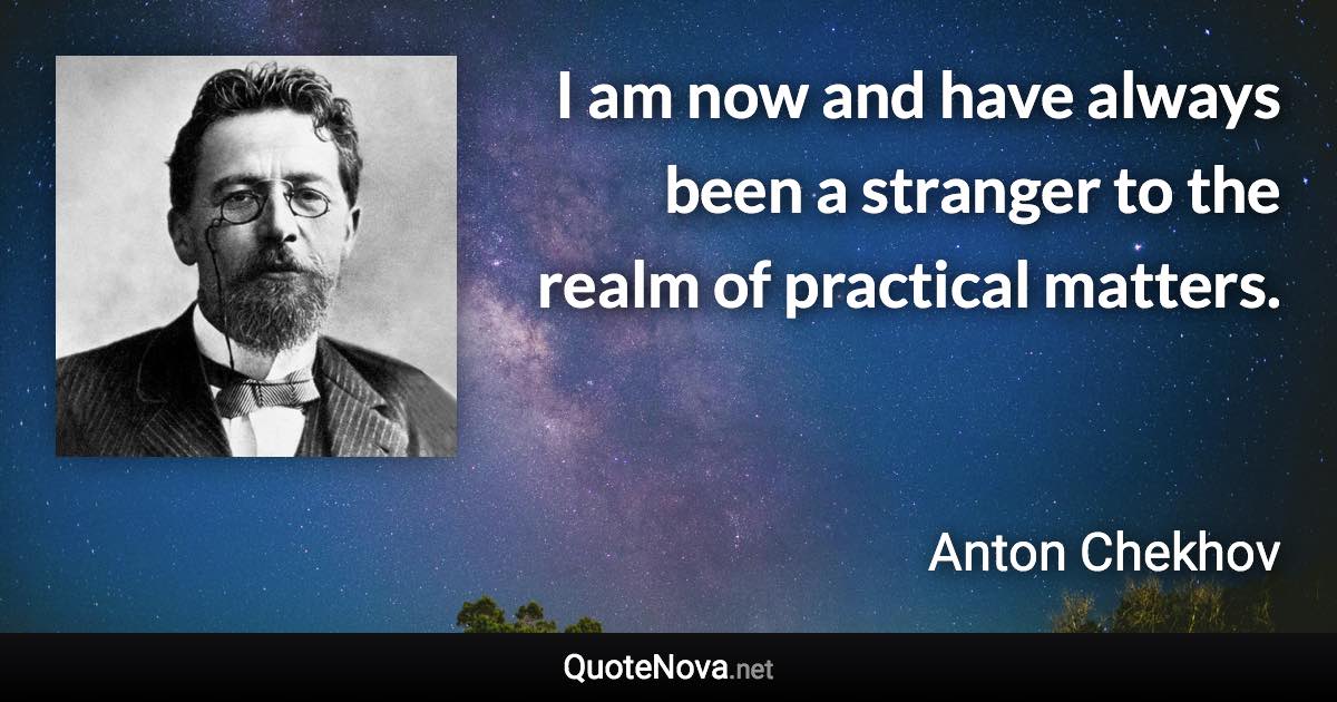 I am now and have always been a stranger to the realm of practical matters. - Anton Chekhov quote