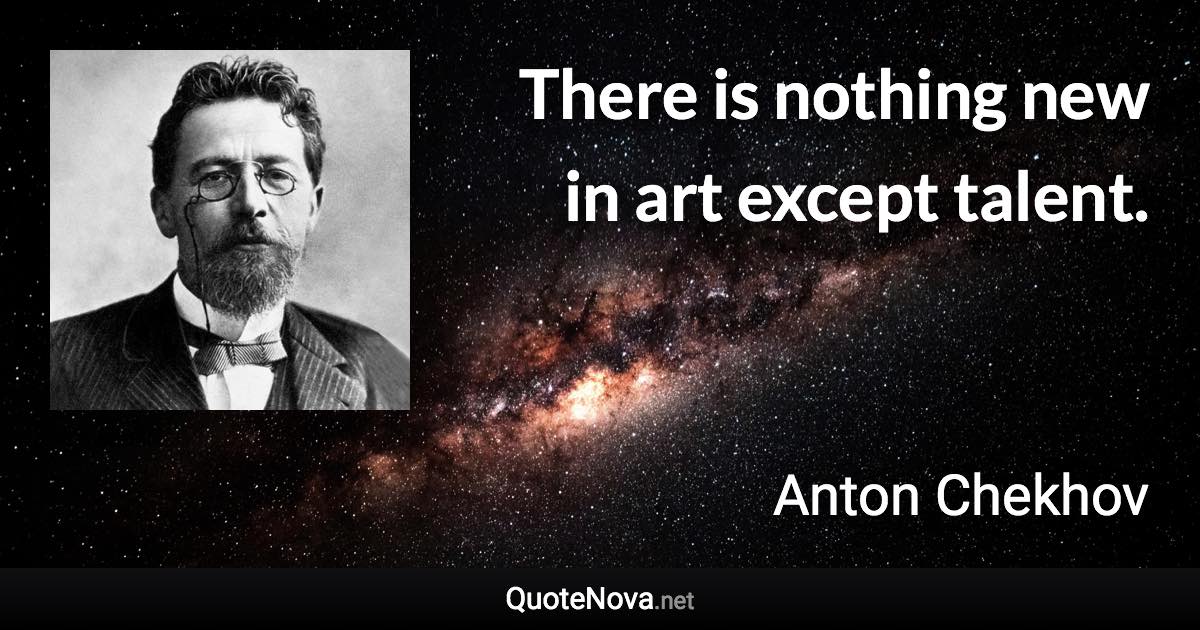 There is nothing new in art except talent. - Anton Chekhov quote